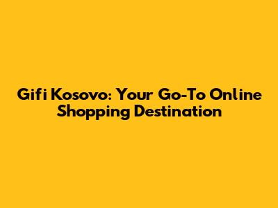 Gifi Kosovo: Your Go-To Online Shopping Destination