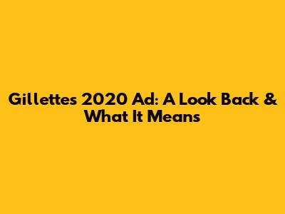 Gillette's 2020 Ad: A Look Back & What It Means