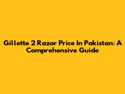 Gillette 2 Razor Price In Pakistan: A Comprehensive Guide