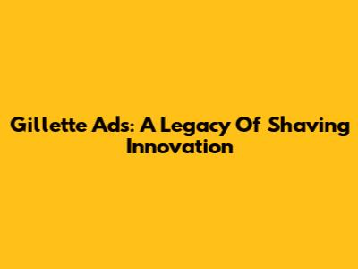 Gillette Ads: A Legacy Of Shaving Innovation