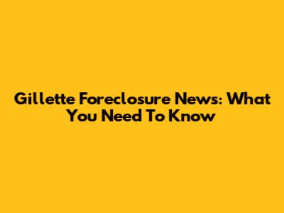 Gillette Foreclosure News: What You Need To Know