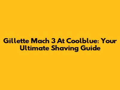 Gillette Mach 3 At Coolblue: Your Ultimate Shaving Guide