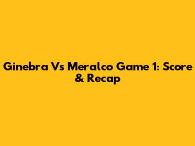 Ginebra Vs Meralco Game 1: Score & Recap