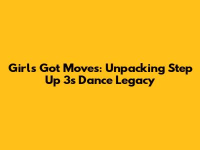 Girl's Got Moves: Unpacking Step Up 3's Dance Legacy