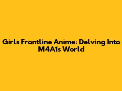 Girls' Frontline Anime: Delving Into M4A1's World