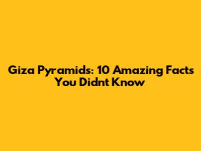 Giza Pyramids: 10 Amazing Facts You Didn't Know