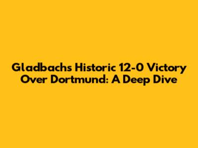 Gladbach's Historic 12-0 Victory Over Dortmund: A Deep Dive