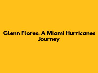 Glenn Flores: A Miami Hurricane's Journey