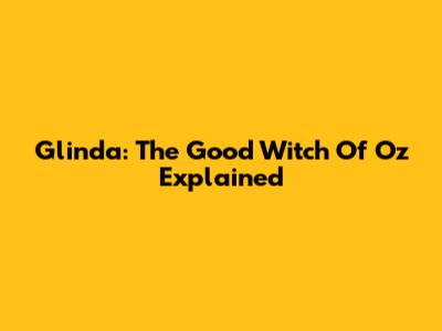 Glinda: The Good Witch Of Oz Explained