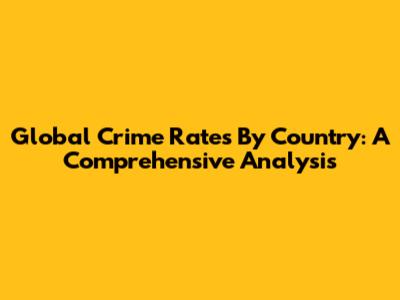 Global Crime Rates By Country: A Comprehensive Analysis