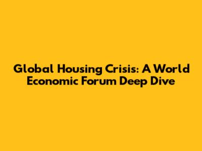 Global Housing Crisis: A World Economic Forum Deep Dive