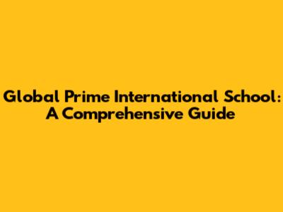 Global Prime International School: A Comprehensive Guide