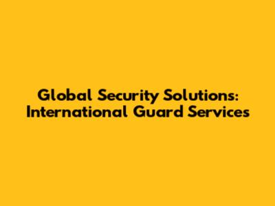 Global Security Solutions: International Guard Services