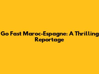 Go Fast Maroc-Espagne: A Thrilling Reportage
