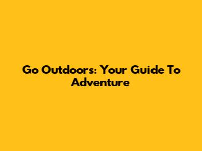Go Outdoors: Your Guide To Adventure