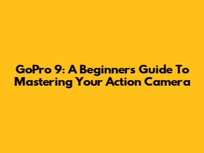 GoPro 9: A Beginner's Guide To Mastering Your Action Camera