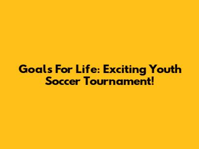 Goals For Life: Exciting Youth Soccer Tournament!