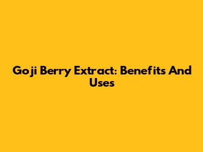 Goji Berry Extract: Benefits And Uses