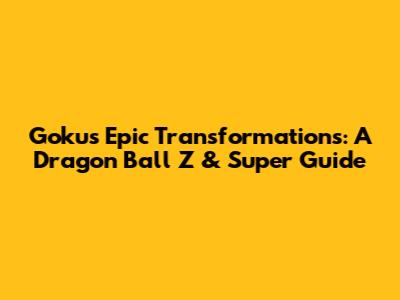 Goku's Epic Transformations: A Dragon Ball Z & Super Guide