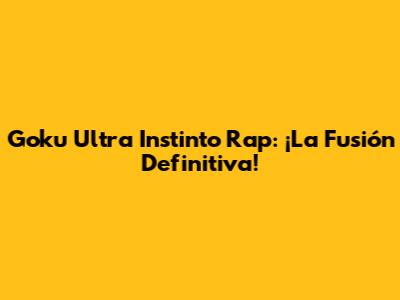 Goku Ultra Instinto Rap: ¡La Fusión Definitiva!
