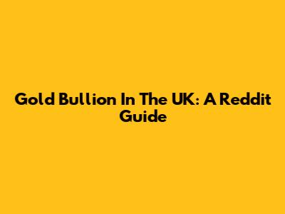 Gold Bullion In The UK: A Reddit Guide