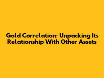 Gold Correlation: Unpacking Its Relationship With Other Assets
