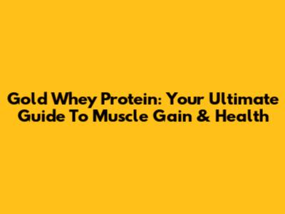 Gold Whey Protein: Your Ultimate Guide To Muscle Gain & Health