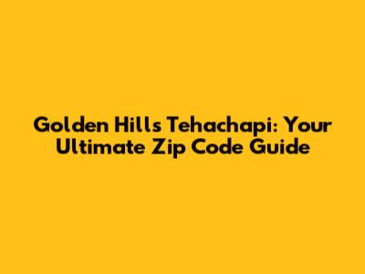 Golden Hills Tehachapi: Your Ultimate Zip Code Guide