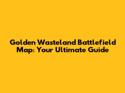 Golden Wasteland Battlefield Map: Your Ultimate Guide