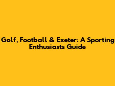 Golf, Football & Exeter: A Sporting Enthusiast's Guide