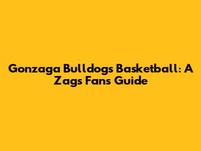Gonzaga Bulldogs Basketball: A Zags Fan's Guide
