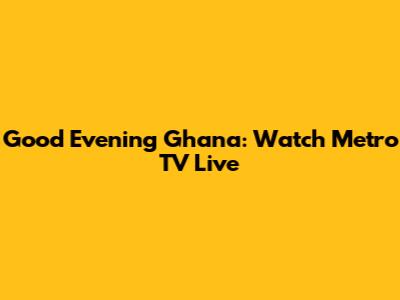 Good Evening Ghana: Watch Metro TV Live