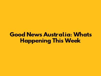 Good News Australia: What's Happening This Week