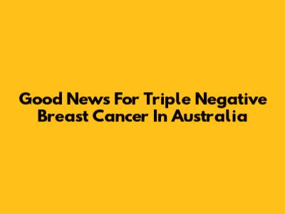 Good News For Triple Negative Breast Cancer In Australia
