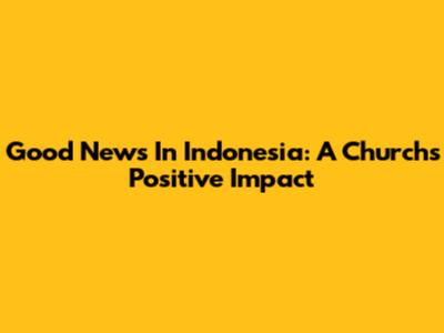 Good News In Indonesia: A Church's Positive Impact