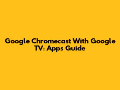 Google Chromecast With Google TV: Apps Guide