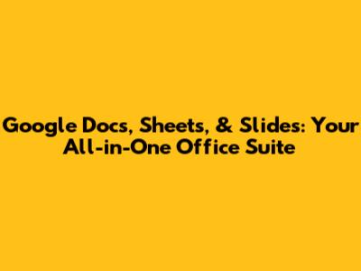Google Docs, Sheets, & Slides: Your All-in-One Office Suite
