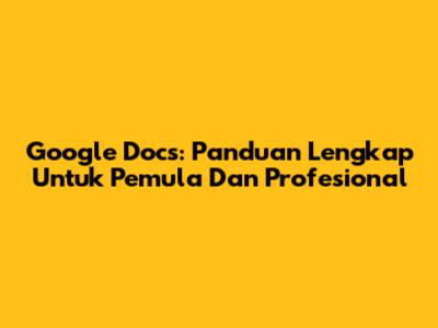 Google Docs: Panduan Lengkap Untuk Pemula Dan Profesional