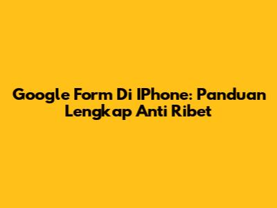 Google Form Di IPhone: Panduan Lengkap Anti Ribet
