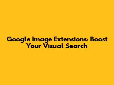 Google Image Extensions: Boost Your Visual Search