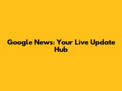 Google News: Your Live Update Hub