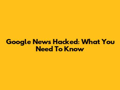 Google News Hacked: What You Need To Know