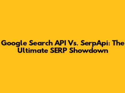 Google Search API Vs. SerpApi: The Ultimate SERP Showdown