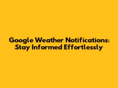 Google Weather Notifications: Stay Informed Effortlessly