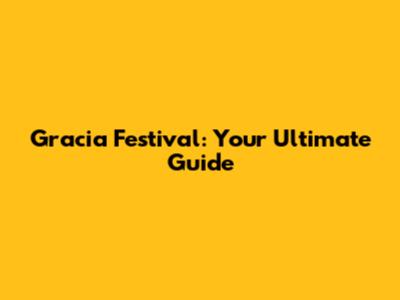 Gracia Festival: Your Ultimate Guide