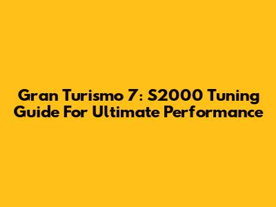 Gran Turismo 7: S2000 Tuning Guide For Ultimate Performance