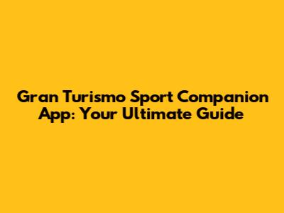 Gran Turismo Sport Companion App: Your Ultimate Guide