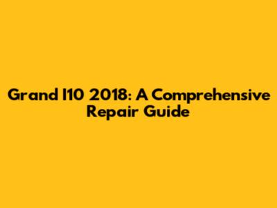Grand I10 2018: A Comprehensive Repair Guide