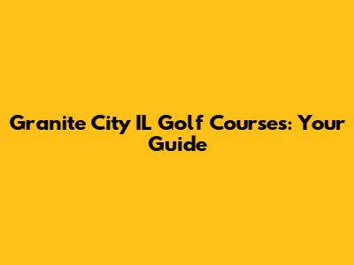 Granite City IL Golf Courses: Your Guide