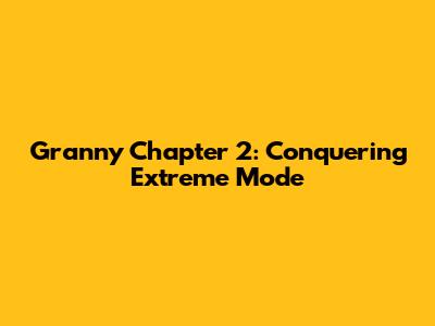 Granny Chapter 2: Conquering Extreme Mode